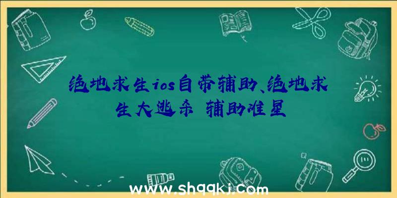 绝地求生ios自带辅助、绝地求生大逃杀